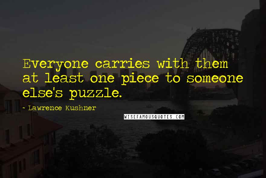 Lawrence Kushner Quotes: Everyone carries with them at least one piece to someone else's puzzle.