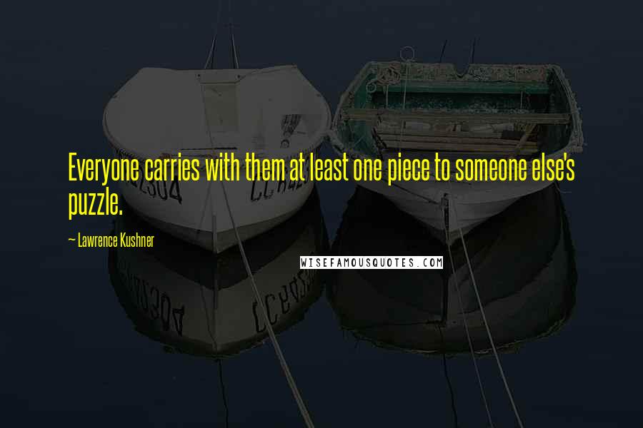Lawrence Kushner Quotes: Everyone carries with them at least one piece to someone else's puzzle.