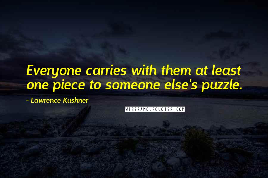 Lawrence Kushner Quotes: Everyone carries with them at least one piece to someone else's puzzle.