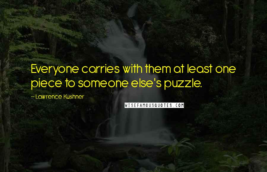 Lawrence Kushner Quotes: Everyone carries with them at least one piece to someone else's puzzle.