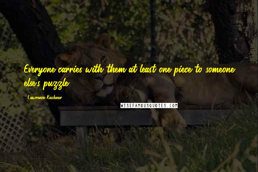 Lawrence Kushner Quotes: Everyone carries with them at least one piece to someone else's puzzle.