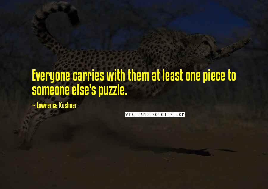 Lawrence Kushner Quotes: Everyone carries with them at least one piece to someone else's puzzle.