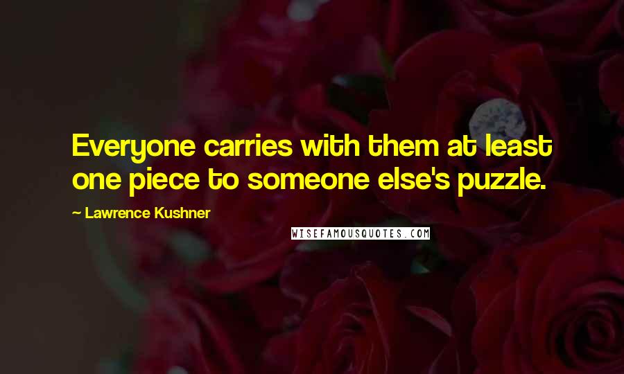 Lawrence Kushner Quotes: Everyone carries with them at least one piece to someone else's puzzle.