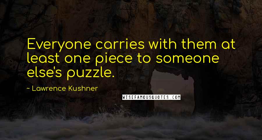 Lawrence Kushner Quotes: Everyone carries with them at least one piece to someone else's puzzle.