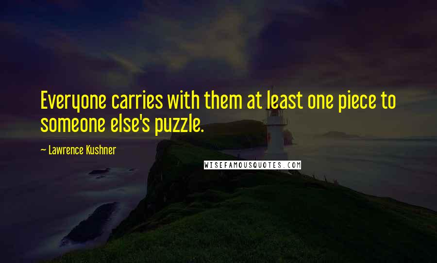 Lawrence Kushner Quotes: Everyone carries with them at least one piece to someone else's puzzle.