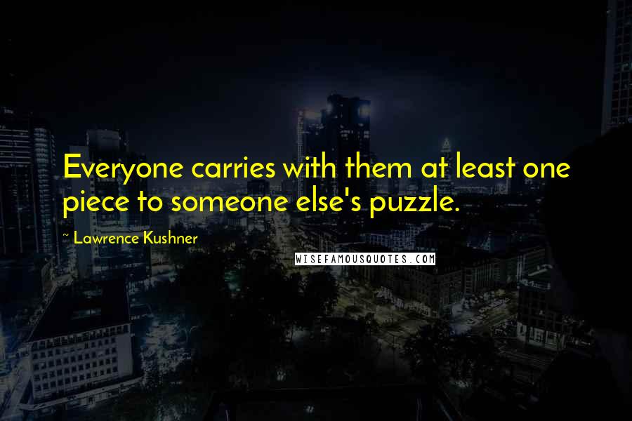 Lawrence Kushner Quotes: Everyone carries with them at least one piece to someone else's puzzle.