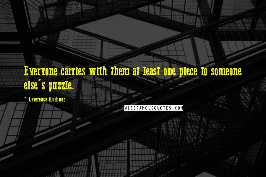 Lawrence Kushner Quotes: Everyone carries with them at least one piece to someone else's puzzle.