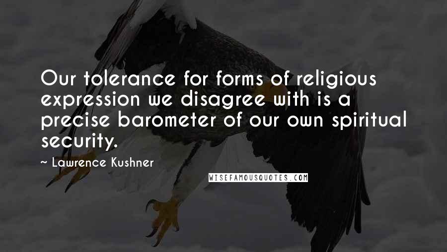 Lawrence Kushner Quotes: Our tolerance for forms of religious expression we disagree with is a precise barometer of our own spiritual security.