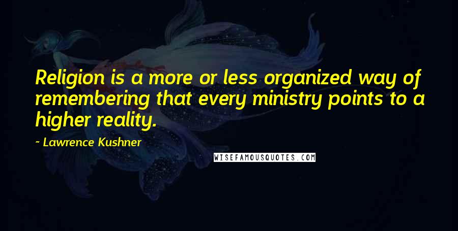 Lawrence Kushner Quotes: Religion is a more or less organized way of remembering that every ministry points to a higher reality.