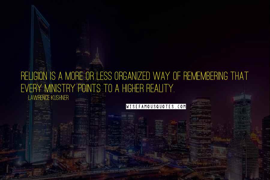 Lawrence Kushner Quotes: Religion is a more or less organized way of remembering that every ministry points to a higher reality.
