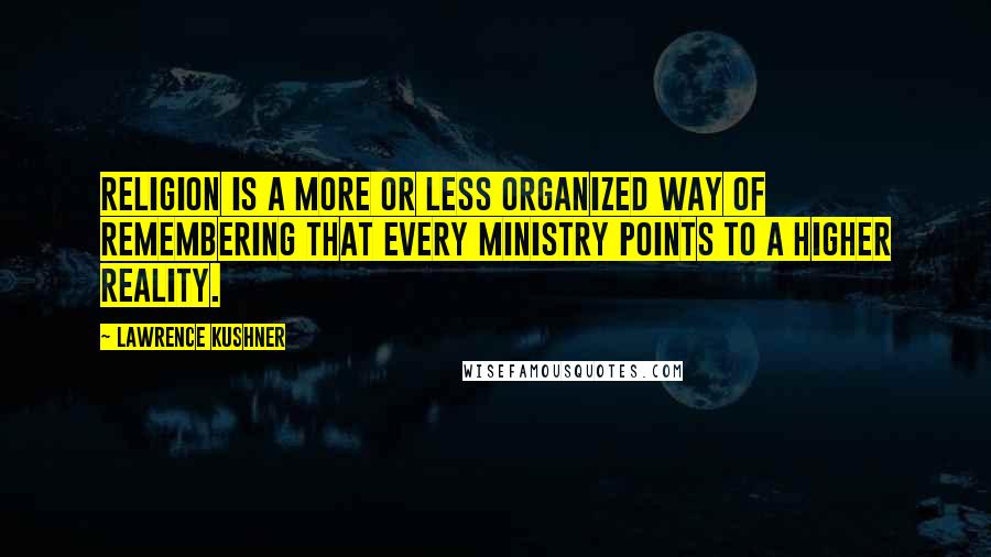 Lawrence Kushner Quotes: Religion is a more or less organized way of remembering that every ministry points to a higher reality.