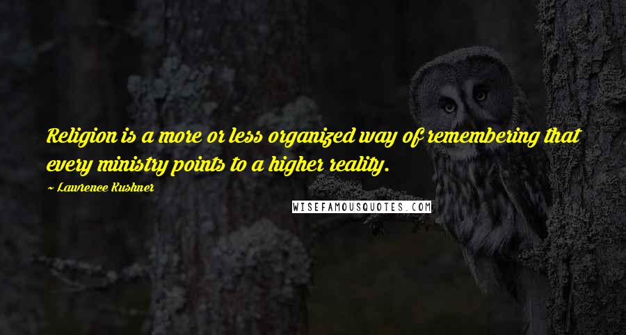 Lawrence Kushner Quotes: Religion is a more or less organized way of remembering that every ministry points to a higher reality.