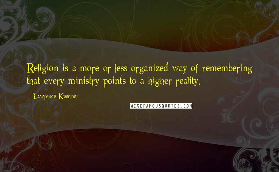 Lawrence Kushner Quotes: Religion is a more or less organized way of remembering that every ministry points to a higher reality.