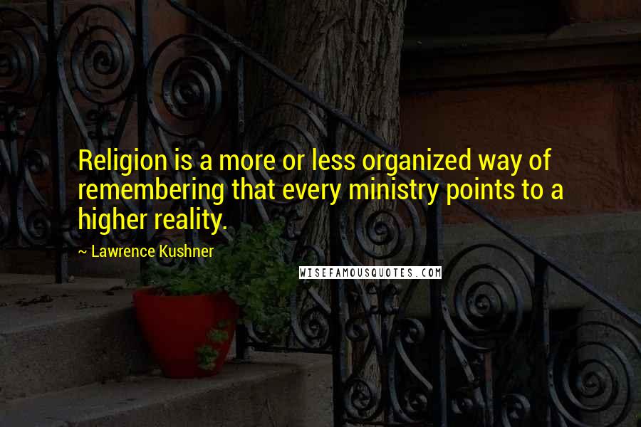 Lawrence Kushner Quotes: Religion is a more or less organized way of remembering that every ministry points to a higher reality.