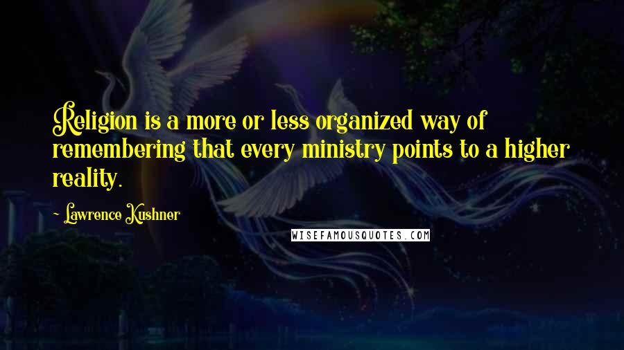 Lawrence Kushner Quotes: Religion is a more or less organized way of remembering that every ministry points to a higher reality.