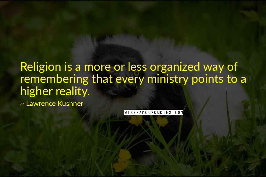 Lawrence Kushner Quotes: Religion is a more or less organized way of remembering that every ministry points to a higher reality.