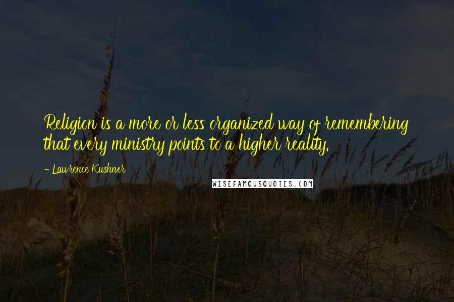 Lawrence Kushner Quotes: Religion is a more or less organized way of remembering that every ministry points to a higher reality.