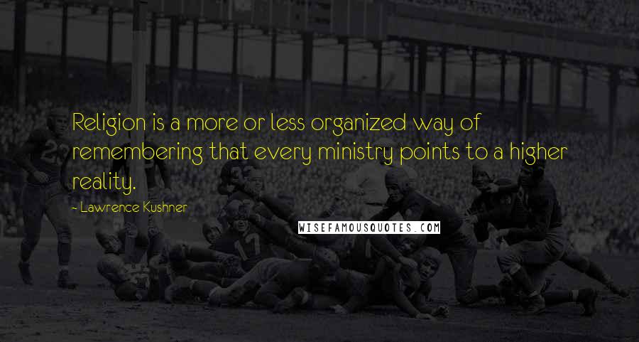 Lawrence Kushner Quotes: Religion is a more or less organized way of remembering that every ministry points to a higher reality.