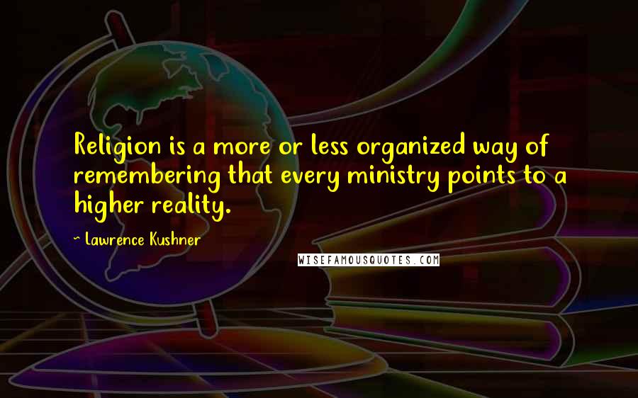 Lawrence Kushner Quotes: Religion is a more or less organized way of remembering that every ministry points to a higher reality.