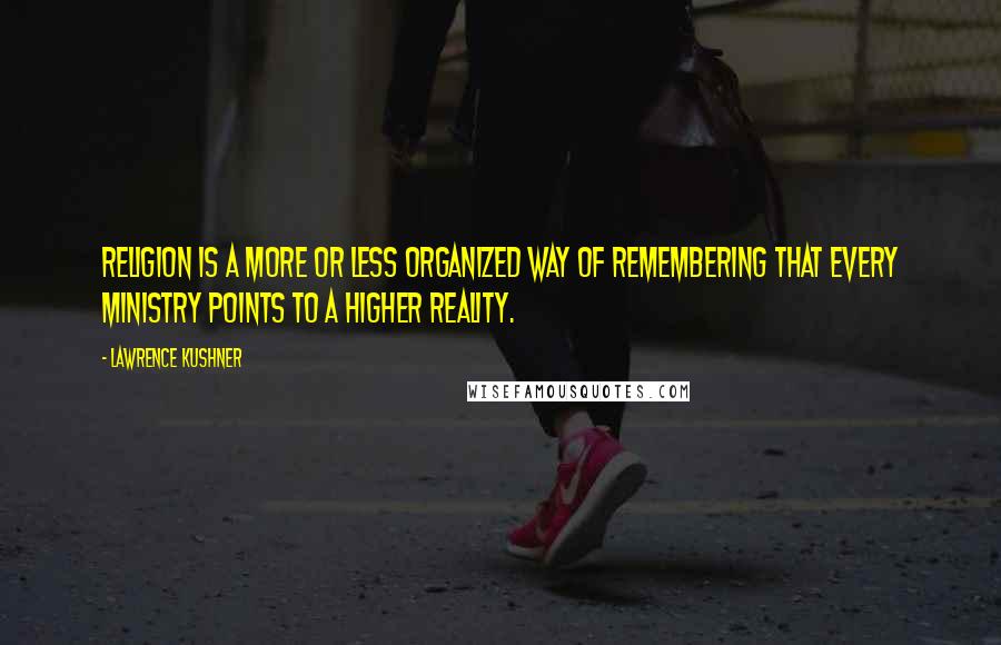 Lawrence Kushner Quotes: Religion is a more or less organized way of remembering that every ministry points to a higher reality.