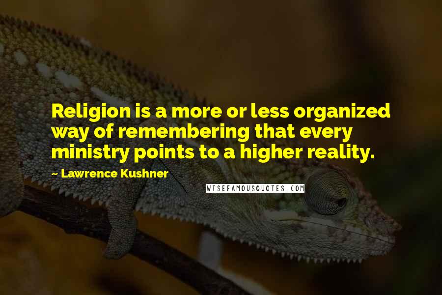 Lawrence Kushner Quotes: Religion is a more or less organized way of remembering that every ministry points to a higher reality.