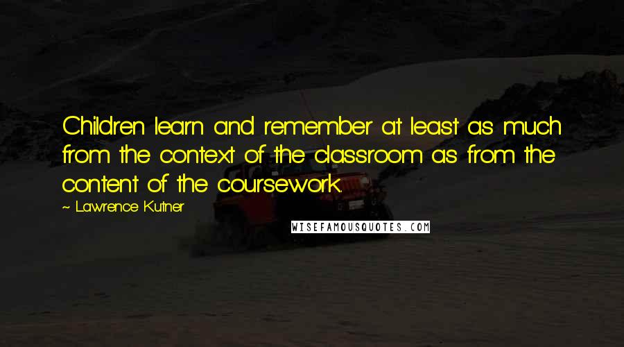 Lawrence Kutner Quotes: Children learn and remember at least as much from the context of the classroom as from the content of the coursework.