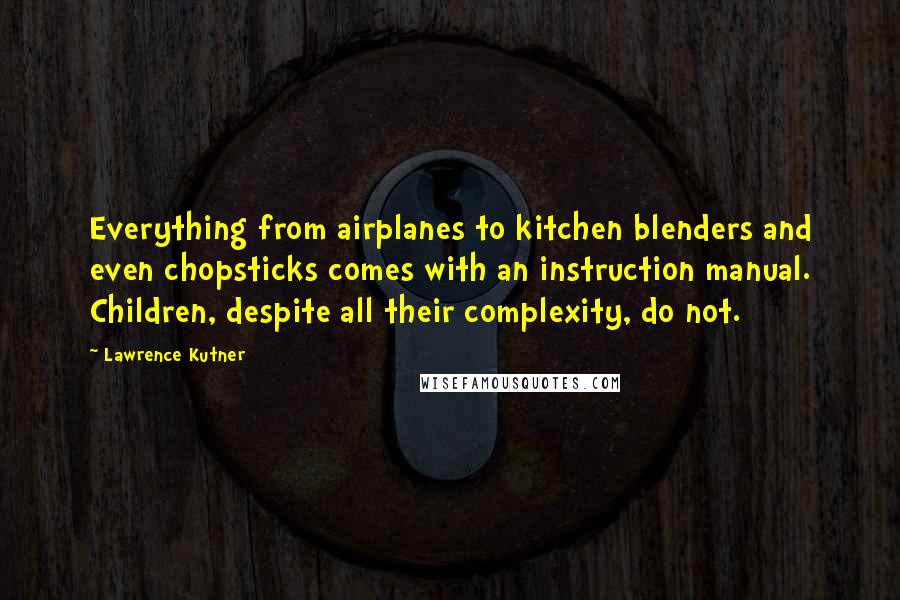 Lawrence Kutner Quotes: Everything from airplanes to kitchen blenders and even chopsticks comes with an instruction manual. Children, despite all their complexity, do not.