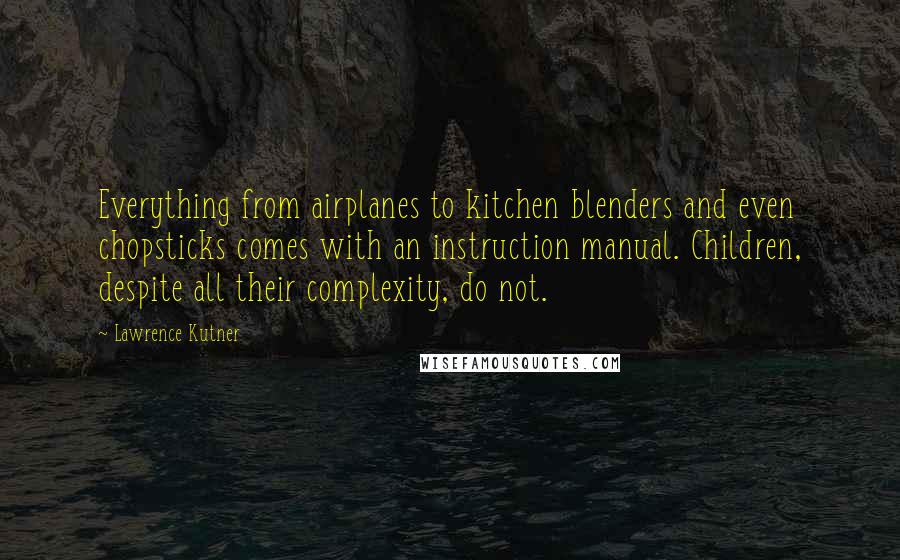 Lawrence Kutner Quotes: Everything from airplanes to kitchen blenders and even chopsticks comes with an instruction manual. Children, despite all their complexity, do not.