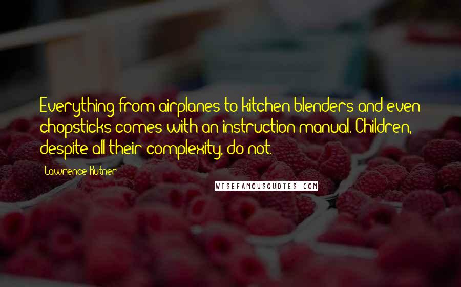 Lawrence Kutner Quotes: Everything from airplanes to kitchen blenders and even chopsticks comes with an instruction manual. Children, despite all their complexity, do not.