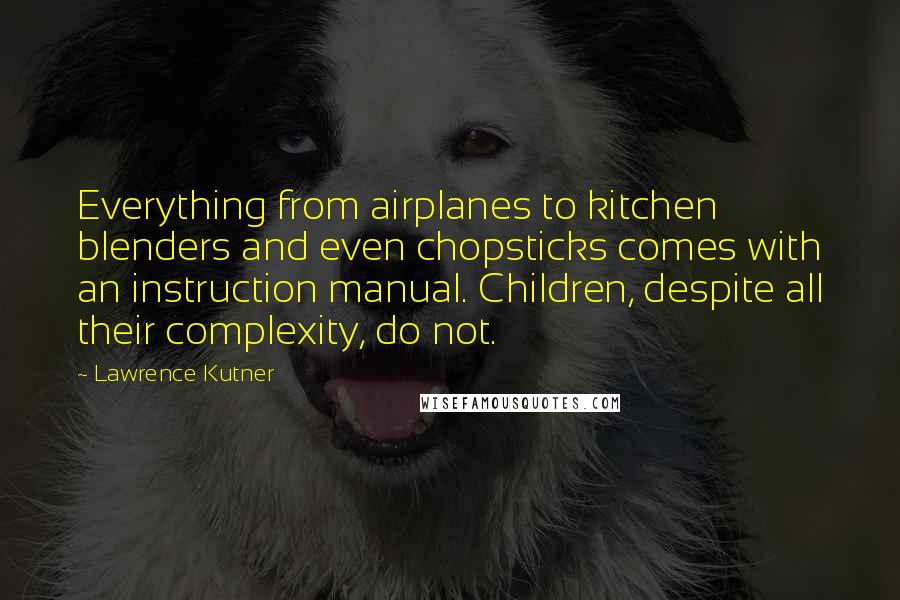 Lawrence Kutner Quotes: Everything from airplanes to kitchen blenders and even chopsticks comes with an instruction manual. Children, despite all their complexity, do not.