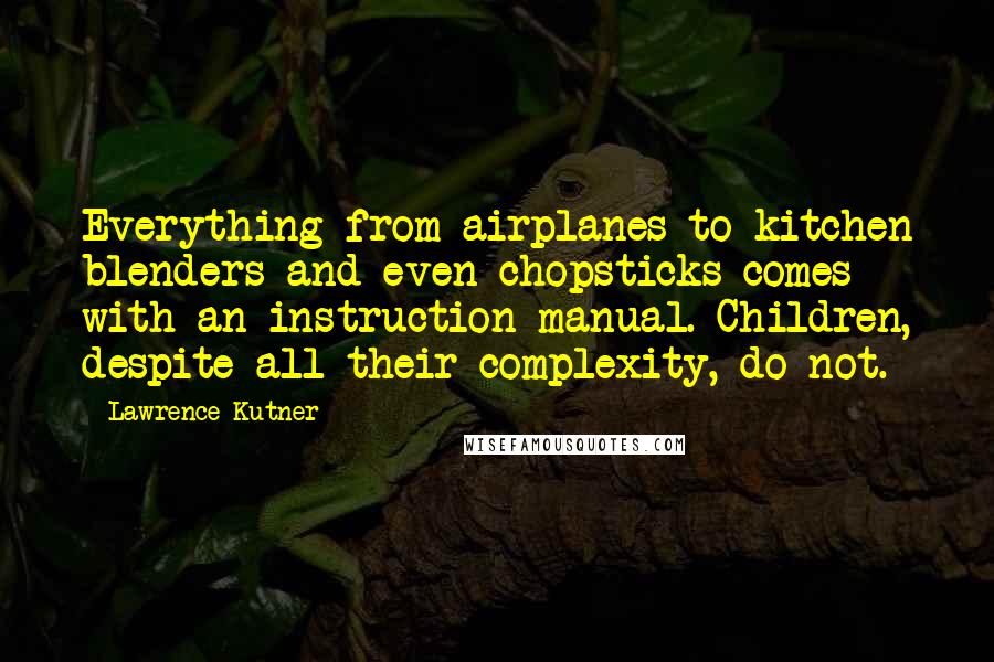 Lawrence Kutner Quotes: Everything from airplanes to kitchen blenders and even chopsticks comes with an instruction manual. Children, despite all their complexity, do not.