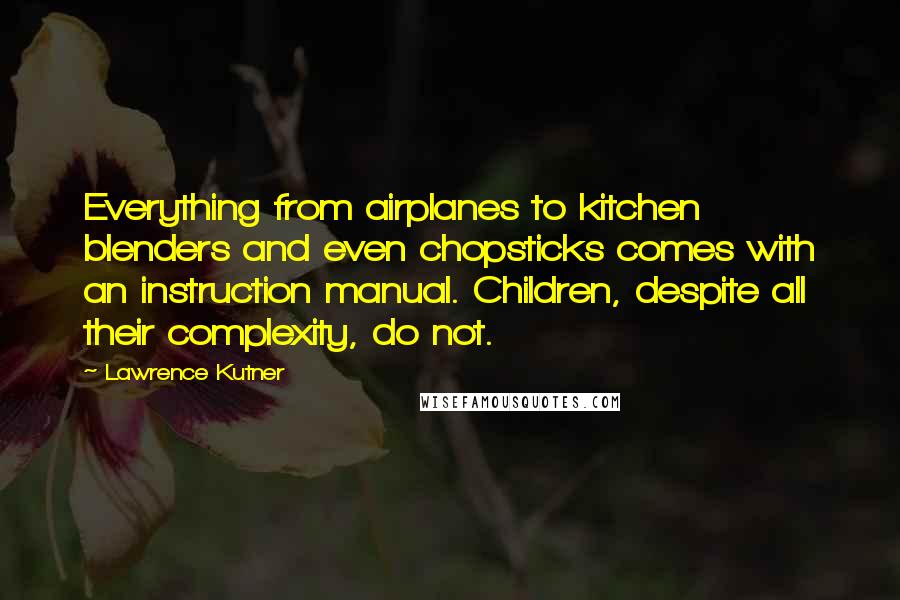 Lawrence Kutner Quotes: Everything from airplanes to kitchen blenders and even chopsticks comes with an instruction manual. Children, despite all their complexity, do not.