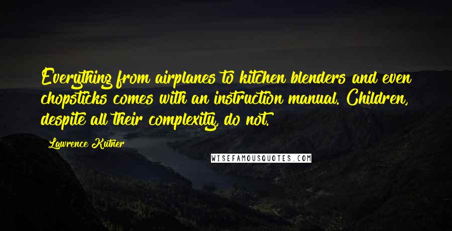 Lawrence Kutner Quotes: Everything from airplanes to kitchen blenders and even chopsticks comes with an instruction manual. Children, despite all their complexity, do not.