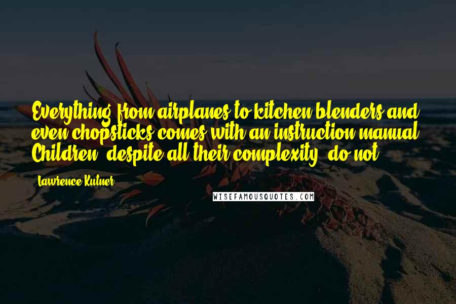 Lawrence Kutner Quotes: Everything from airplanes to kitchen blenders and even chopsticks comes with an instruction manual. Children, despite all their complexity, do not.