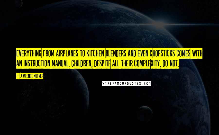 Lawrence Kutner Quotes: Everything from airplanes to kitchen blenders and even chopsticks comes with an instruction manual. Children, despite all their complexity, do not.