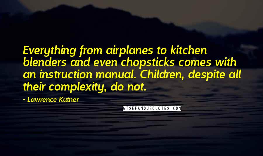 Lawrence Kutner Quotes: Everything from airplanes to kitchen blenders and even chopsticks comes with an instruction manual. Children, despite all their complexity, do not.