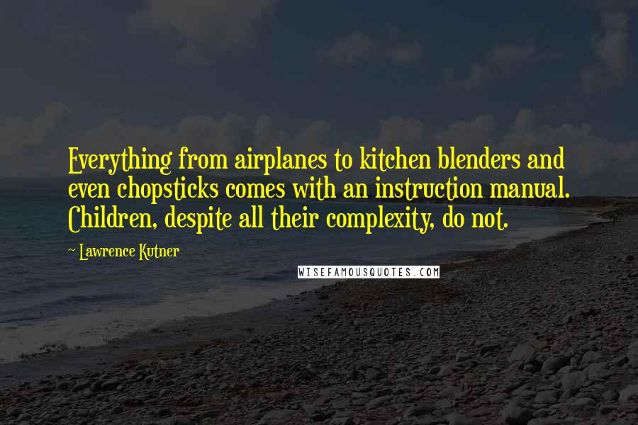 Lawrence Kutner Quotes: Everything from airplanes to kitchen blenders and even chopsticks comes with an instruction manual. Children, despite all their complexity, do not.