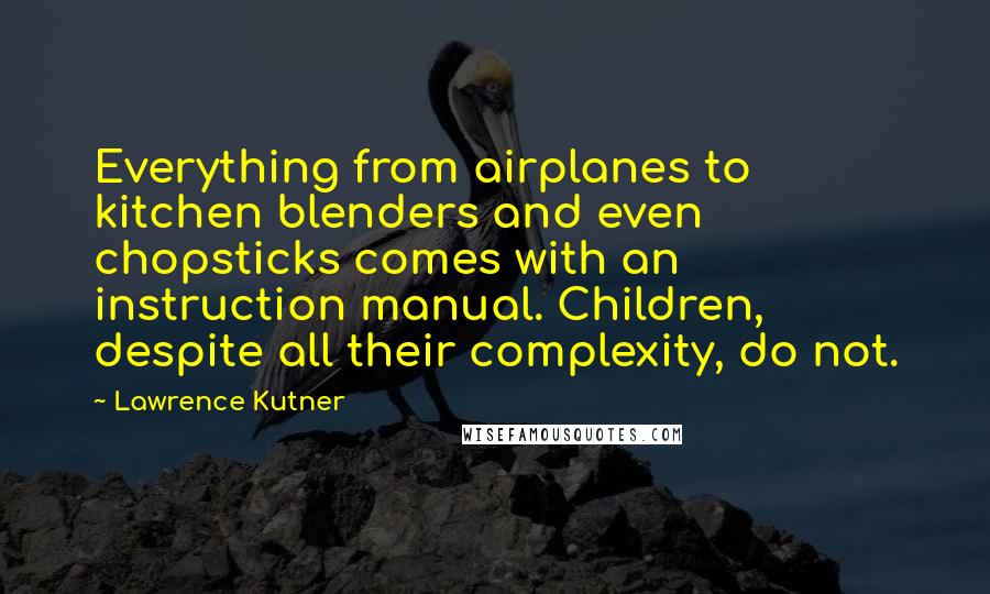 Lawrence Kutner Quotes: Everything from airplanes to kitchen blenders and even chopsticks comes with an instruction manual. Children, despite all their complexity, do not.