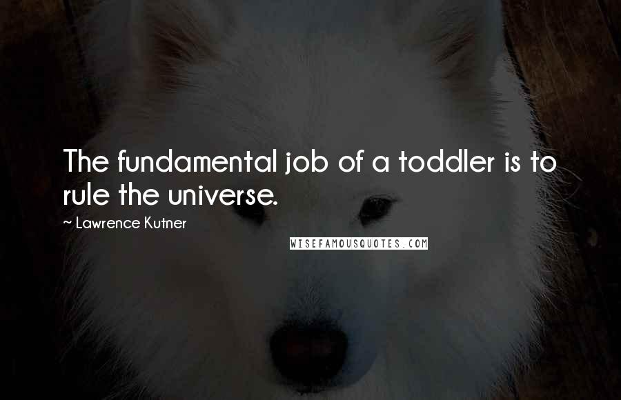 Lawrence Kutner Quotes: The fundamental job of a toddler is to rule the universe.
