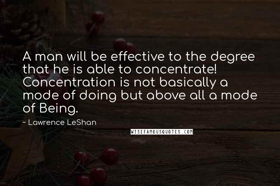 Lawrence LeShan Quotes: A man will be effective to the degree that he is able to concentrate! Concentration is not basically a mode of doing but above all a mode of Being.