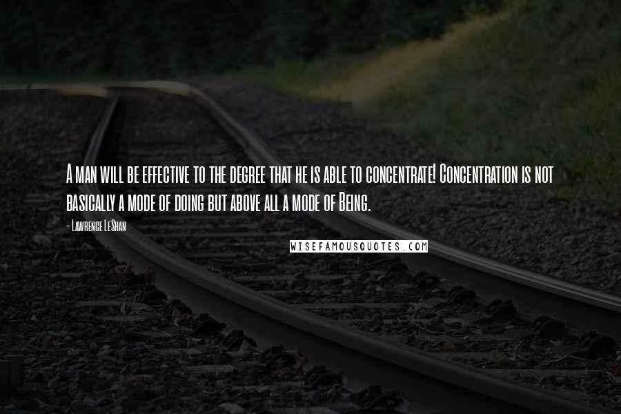 Lawrence LeShan Quotes: A man will be effective to the degree that he is able to concentrate! Concentration is not basically a mode of doing but above all a mode of Being.