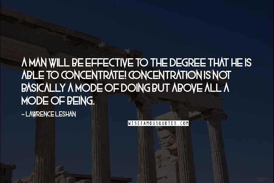 Lawrence LeShan Quotes: A man will be effective to the degree that he is able to concentrate! Concentration is not basically a mode of doing but above all a mode of Being.