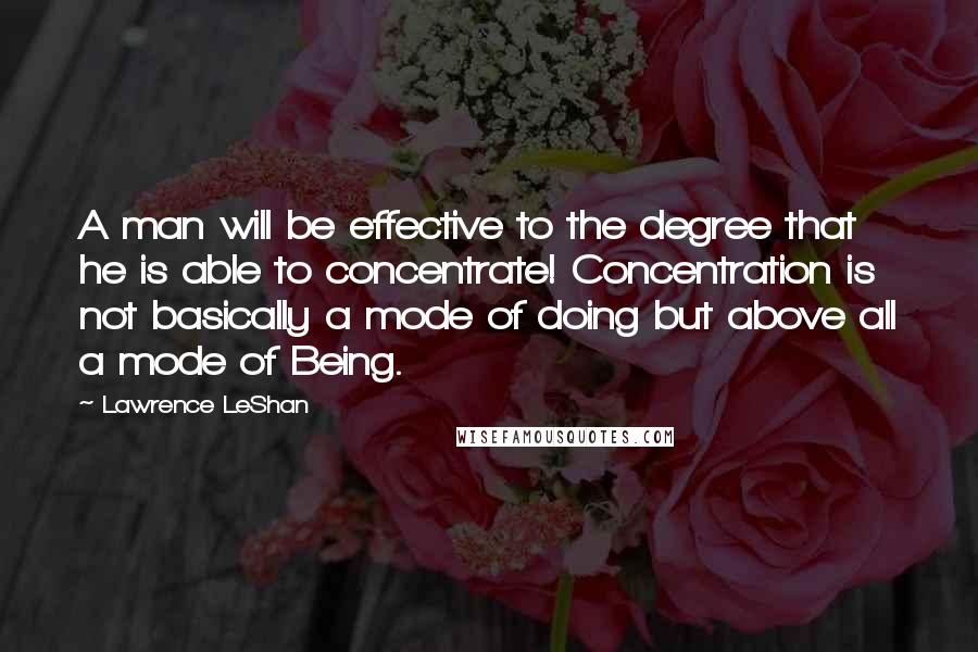 Lawrence LeShan Quotes: A man will be effective to the degree that he is able to concentrate! Concentration is not basically a mode of doing but above all a mode of Being.