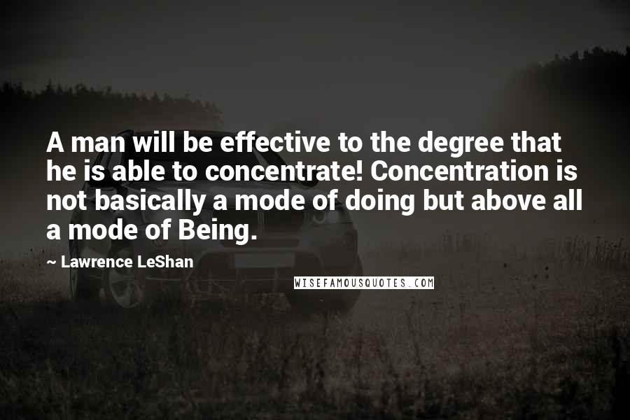 Lawrence LeShan Quotes: A man will be effective to the degree that he is able to concentrate! Concentration is not basically a mode of doing but above all a mode of Being.