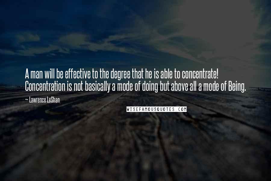 Lawrence LeShan Quotes: A man will be effective to the degree that he is able to concentrate! Concentration is not basically a mode of doing but above all a mode of Being.