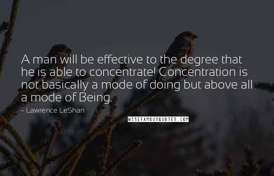 Lawrence LeShan Quotes: A man will be effective to the degree that he is able to concentrate! Concentration is not basically a mode of doing but above all a mode of Being.