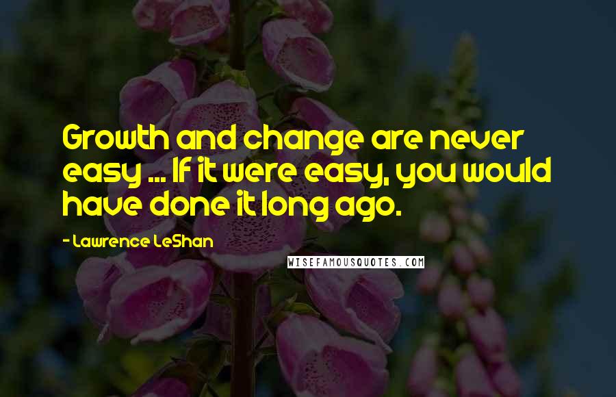 Lawrence LeShan Quotes: Growth and change are never easy ... If it were easy, you would have done it long ago.