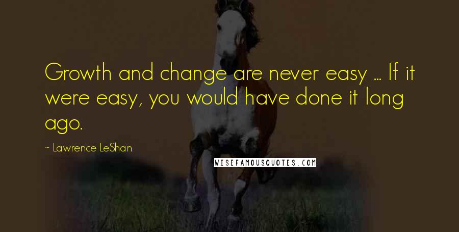 Lawrence LeShan Quotes: Growth and change are never easy ... If it were easy, you would have done it long ago.