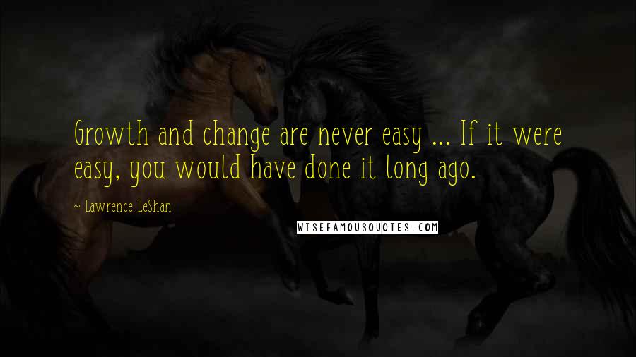 Lawrence LeShan Quotes: Growth and change are never easy ... If it were easy, you would have done it long ago.
