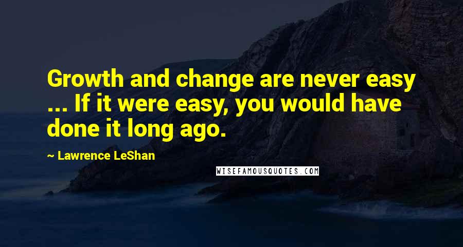 Lawrence LeShan Quotes: Growth and change are never easy ... If it were easy, you would have done it long ago.